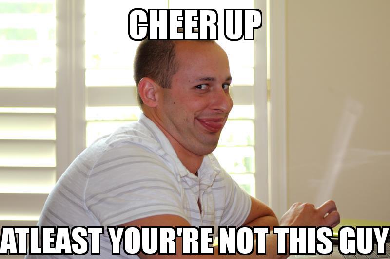 Retarded Man with the caption CHEER UP ATLEAST YOUR'RE NOT THIS GUY