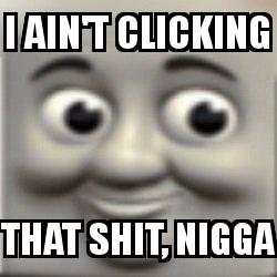 I ain't clicking that shit thomas the tank engine closeup with the caption I ain't clicking That shit, nigga